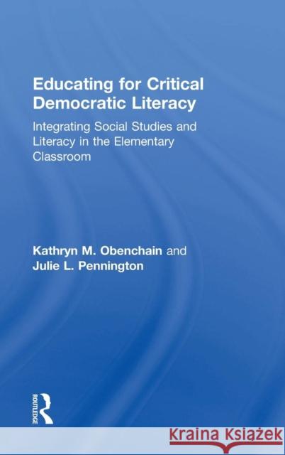 Educating for Critical Democratic Literacy: Integrating Social Studies and Literacy in the Elementary Classroom Kathryn M. Obenchain Julie L. Pennington 9781138813748