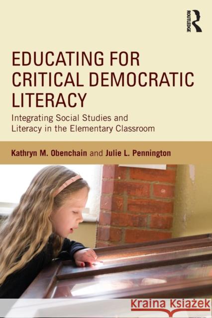 Educating for Critical Democratic Literacy: Integrating Social Studies and Literacy in the Elementary Classroom Kathryn M. Obenchain Julie L. Pennington 9781138813755 Routledge