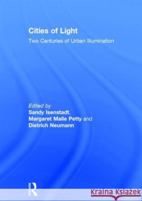 Cities of Light: Two Centuries of Urban Illumination Sandy Isenstadt Dietrich Neumann Margaret Mail 9781138813915