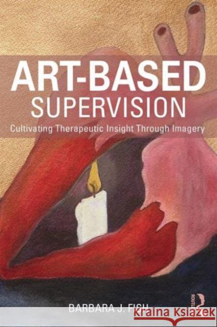 Art-Based Supervision: Cultivating Therapeutic Insight Through Imagery Barbara J. Fish 9781138814370 Routledge