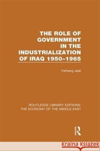 The Role of Government in the Industrialization of Iraq 1950-1965 Ferhang Jalal 9781138815476