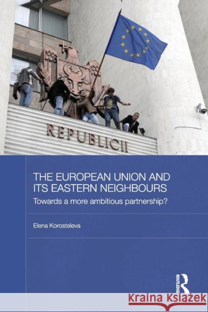 The European Union and its Eastern Neighbours: Towards a More Ambitious Partnership? Korosteleva, Elena 9781138815797