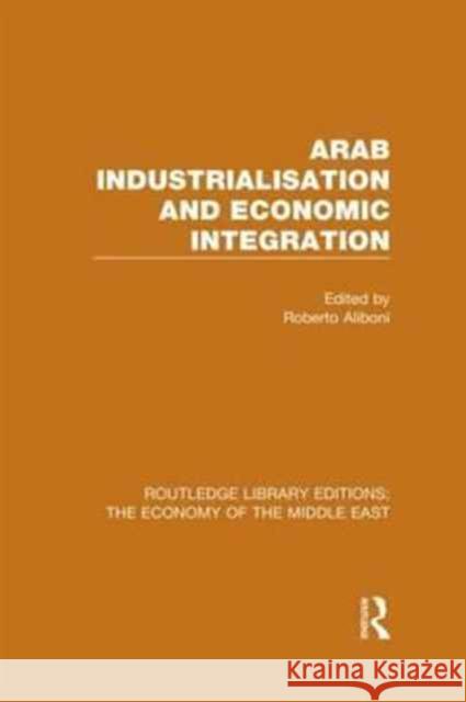 Arab Industrialisation and Economic Integration (Rle Economy of Middle East) Aliboni, Roberto 9781138815865