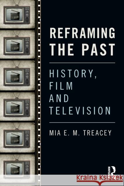 Reframing the Past: History, Film and Television Mia Treacey 9781138815889