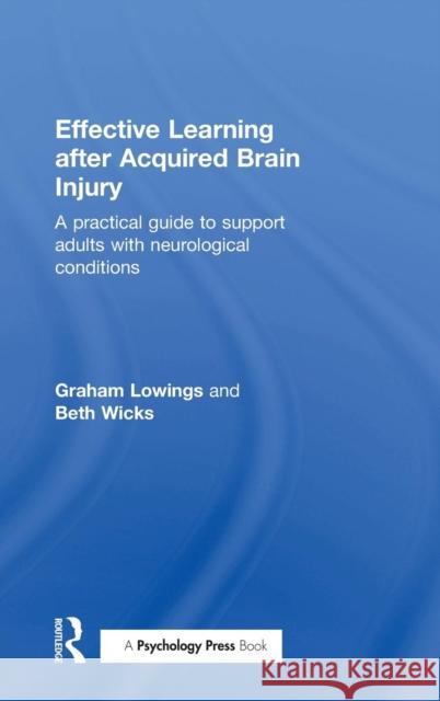 Effective Learning After Acquired Brain Injury: A Practical Guide to Support Adults with Neurological Conditions Graham Lowings Beth Wicks  9781138816602 Taylor and Francis