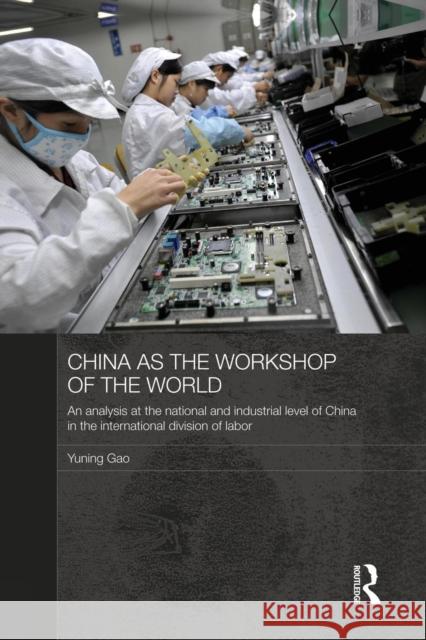 China as the Workshop of the World: An Analysis at the National and Industrial Level of China in the International Division of Labor Yuning Gao 9781138816855 Routledge