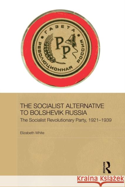 The Socialist Alternative to Bolshevik Russia: The Socialist Revolutionary Party, 1921-39 Elizabeth White 9781138816916