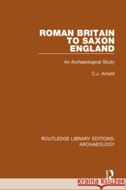 Roman Britain to Saxon England: An Archaeological Study C. J. Arnold 9781138817043 Routledge