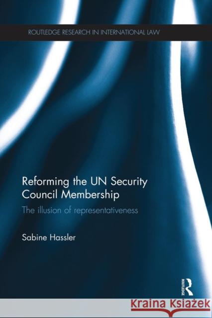 Reforming the Un Security Council Membership: The Illusion of Representativeness Hassler, Sabine 9781138817234