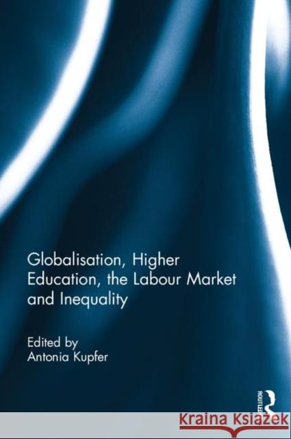 Globalisation, Higher Education, the Labour Market and Inequality Antonia Kupfer 9781138817661