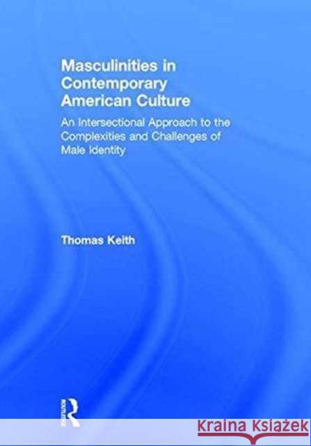 Masculinities in Contemporary American Culture: An Intersectional Approach to the Complexities and Challenges of Male Identity Thomas Keith 9781138818064