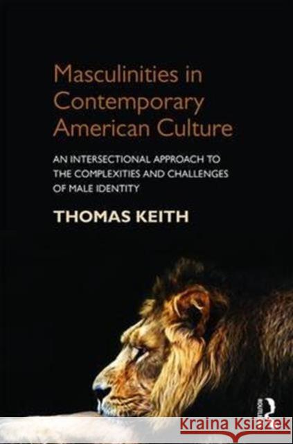 Masculinities in Contemporary American Culture: An Intersectional Approach to the Complexities and Challenges of Male Identity Thomas Keith 9781138818071