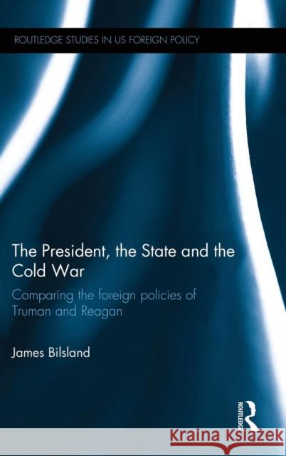 The President, the State and the Cold War: Comparing the Foreign Policies of Truman and Reagan James Bilsland 9781138818316 Routledge