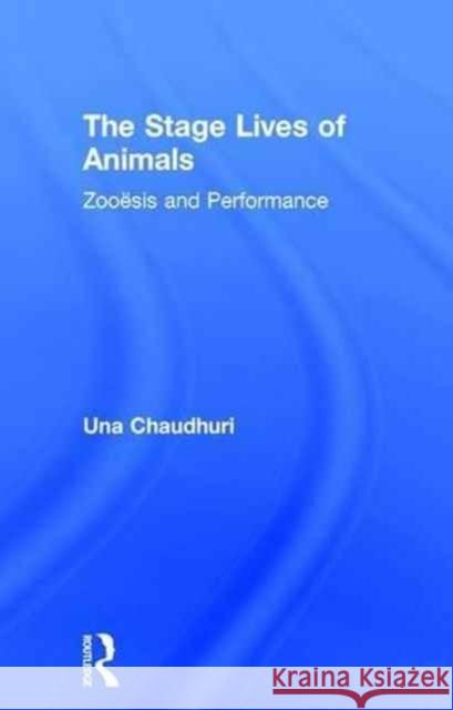 The Stage Lives of Animals: Zooesis and Performance Una Chaudhuri 9781138818453