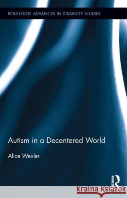 Autism in a Decentered World Alice Wexler 9781138818576 Psychology Press