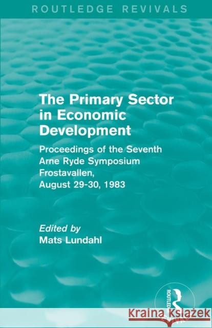 The Primary Sector in Economic Development (Routledge Revivals): Proceedings of the Seventh Arne Ryde Symposium, Frostavallen, August 29-30 1983 Mats Lundahl 9781138818880