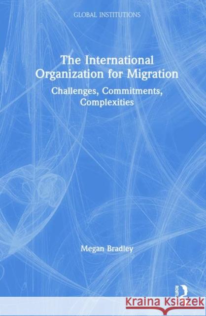 The International Organization for Migration: Challenges and Complexities of a Rising Humanitarian Actor Megan Bradley 9781138818934 Routledge