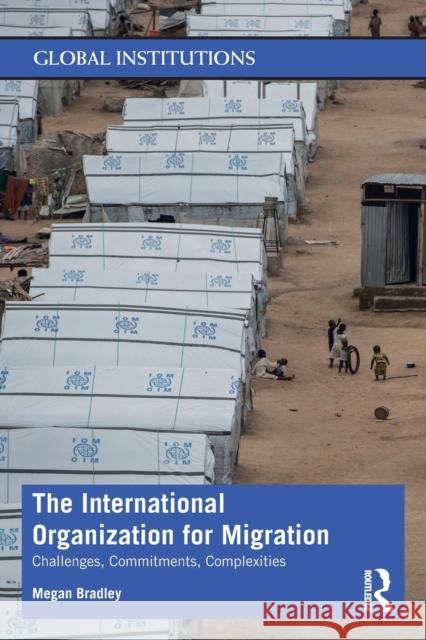The International Organization for Migration: Challenges, Commitments, Complexities Bradley, Megan 9781138818965 Routledge