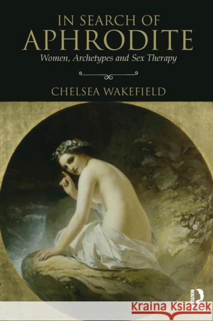 In Search of Aphrodite: Women, Archetypes and Sex Therapy Chelsea Wakefield 9781138819276