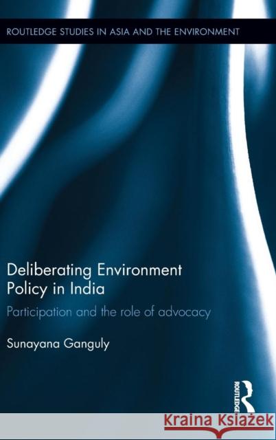 Deliberating Environmental Policy in India: Participation and the Role of Advocacy Sunayana Ganguly 9781138819436