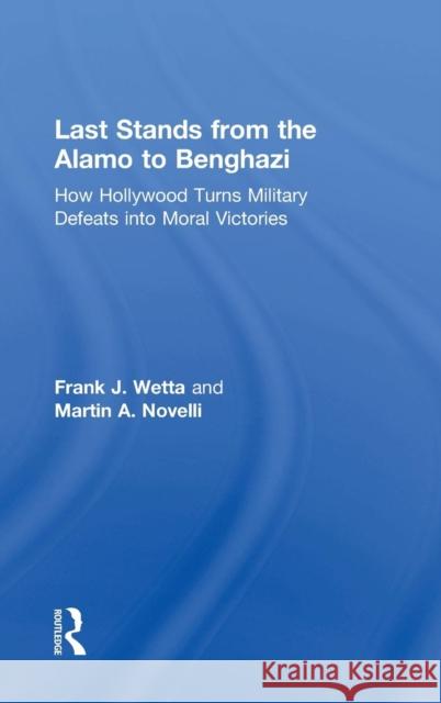 Last Stands from the Alamo to Benghazi: How Hollywood Turns Military Defeats into Moral Victories Wetta, Frank 9781138819559 Routledge