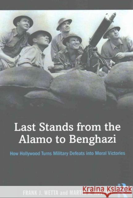 Last Stands from the Alamo to Benghazi: How Hollywood Turns Military Defeats Into Moral Victories Frank Wetta Martin Novelli 9781138819566 Routledge