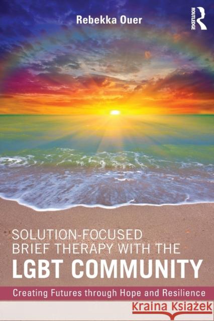 Solution-Focused Brief Therapy with the Lgbt Community: Creating Futures Through Hope and Resilience Ouer, Rebekka 9781138819573