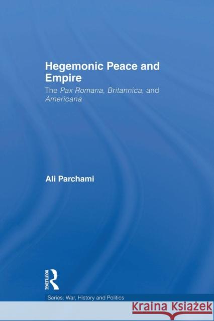 Hegemonic Peace and Empire: The Pax Romana, Britannica and Americana Parchami, Ali 9781138819719 Routledge