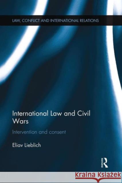 International Law and Civil Wars: Intervention and Consent Lieblich, Eliav 9781138819733