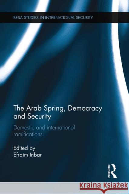 The Arab Spring, Democracy and Security: Domestic and International Ramifications Inbar, Efraim 9781138819764