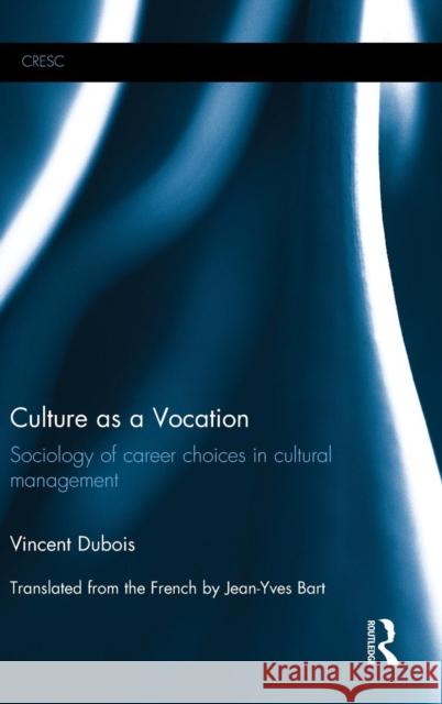 Culture as a Vocation: Sociology of Career Choices in Cultural Management Vincent DuBois 9781138819986