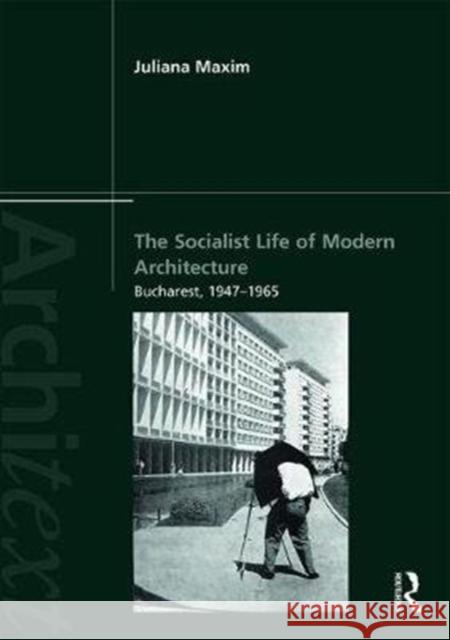 The Socialist Life of Modern Architecture: Bucharest, 1949-1964 Juliana Maxim 9781138820340 Routledge