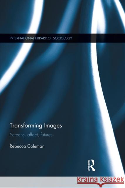 Transforming Images: Screens, affect, futures Coleman, Rebecca 9781138820609