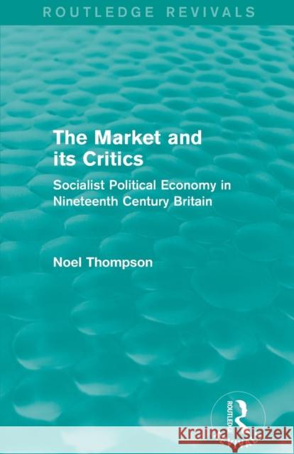 The Market and its Critics (Routledge Revivals): Socialist Political Economy in Nineteenth Century Britain Thompson, Noel 9781138821538