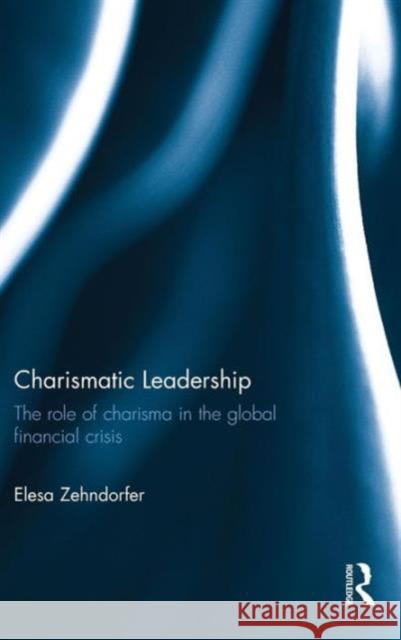 Charismatic Leadership: The Role of Charisma in the Global Financial Crisis Elesa Zehndorfer 9781138822764 Taylor & Francis Group