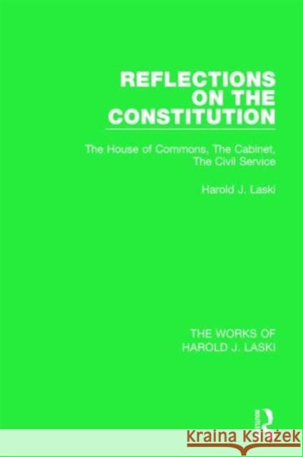 Reflections on the Constitution (Works of Harold J. Laski): The House of Commons, the Cabinet, the Civil Service Harold J. Laski 9781138823006 Routledge