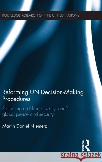 Reforming Un Decision-Making Procedures: Promoting a Deliberative System for Global Peace and Security Daniel Niemetz, Martin 9781138823327 Routledge