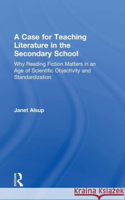 A Case for Teaching Literature in the Secondary School: Why Reading Fiction Matters in an Age of Scientific Objectivity and Standardization Janet Alsup 9781138823464 Routledge