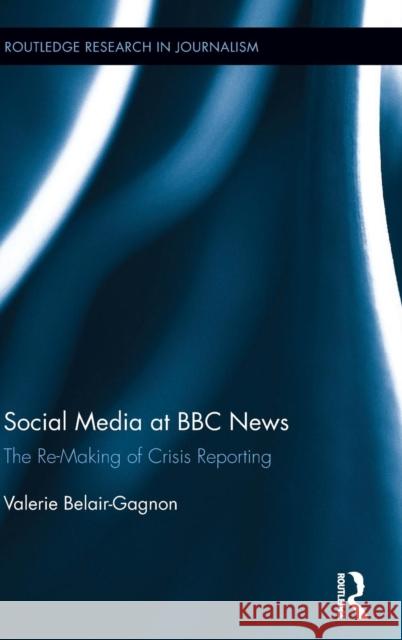 Social Media at BBC News: The Re-Making of Crisis Reporting Belair-Gagnon, Valerie 9781138823488 Routledge