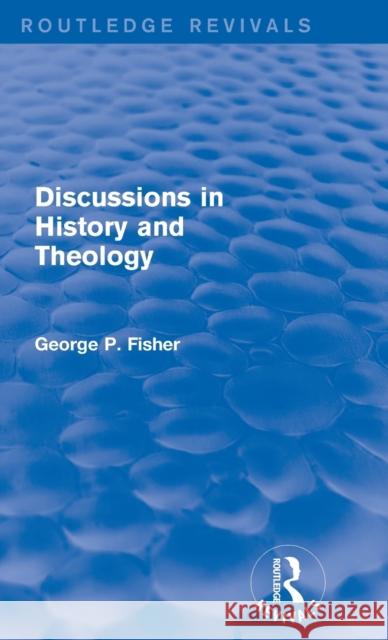 Discussions in History and Theology (Routledge Revivals) George P. Fisher 9781138823754 Routledge