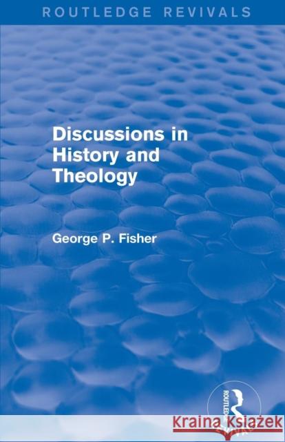 Discussions in History and Theology (Routledge Revivals) George P. Fisher 9781138823822