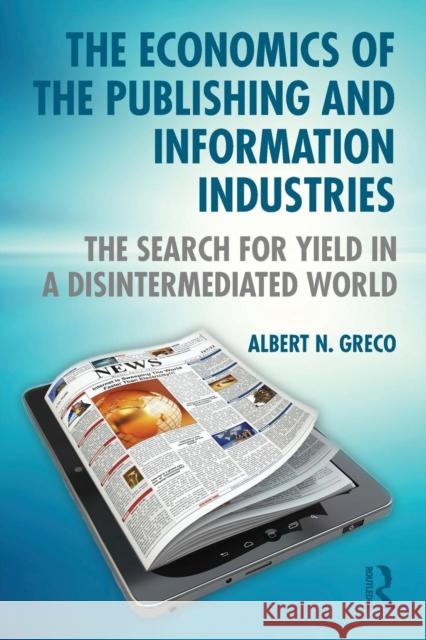 The Economics of the Publishing and Information Industries: The Search for Yield in a Disintermediated World Albert N. Greco 9781138824799 Routledge