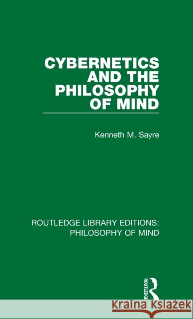 Cybernetics and the Philosophy of Mind Kenneth Sayre 9781138825468 Routledge