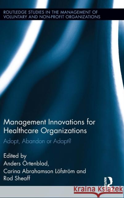 Management Innovations for Healthcare Organizations: Adopt, Abandon or Adapt? Anders Ã–rtenblad Carina Abrahamson LÃ¶fstrÃ¶m Rod Sheaff 9781138825697 Taylor and Francis