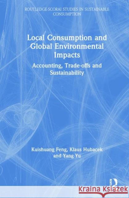 Local Consumption and Global Environmental Impacts: Accounting, Trade-Offs and Sustainability Kuishuang Feng 9781138826052