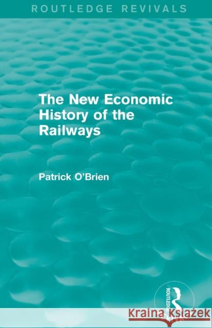 The New Economic History of the Railways (Routledge Revivals) Patrick O'Brien 9781138826229