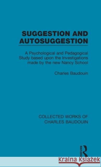 Suggestion and Autosuggestion: A Psychological and Pedagogical Study Based Upon the Investigations Made by the New Nancy School Charles Baudouin 9781138826397 Routledge