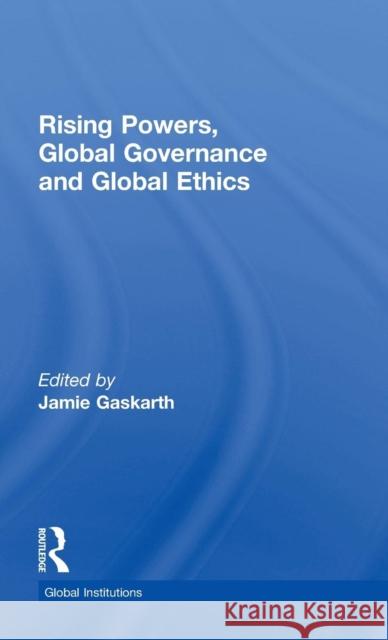 Rising Powers, Global Governance and Global Ethics Jamie Gaskarth 9781138826861