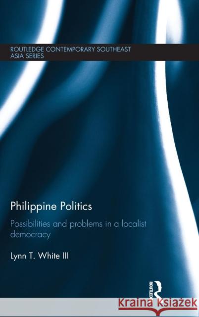 Philippine Politics: Possibilities and Problems in a Localist Democracy Lynn T. Whit 9781138828049 Routledge