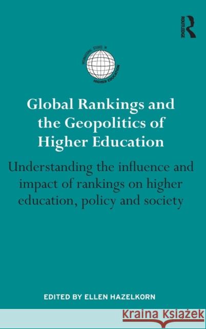 Global Rankings and the Geopolitics of Higher Education: Understanding the Influence and Impact of Rankings on Higher Education, Policy and Society Ellen Hazelkorn 9781138828117